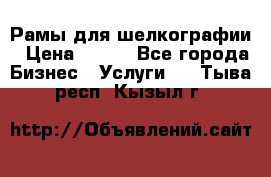 Рамы для шелкографии › Цена ­ 400 - Все города Бизнес » Услуги   . Тыва респ.,Кызыл г.